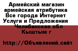 Армейский магазин ,армейская атрибутика - Все города Интернет » Услуги и Предложения   . Челябинская обл.,Кыштым г.